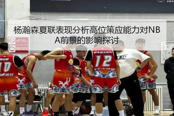 杨瀚森夏联表现分析高位策应能力对NBA前景的影响探讨 - 333Sports